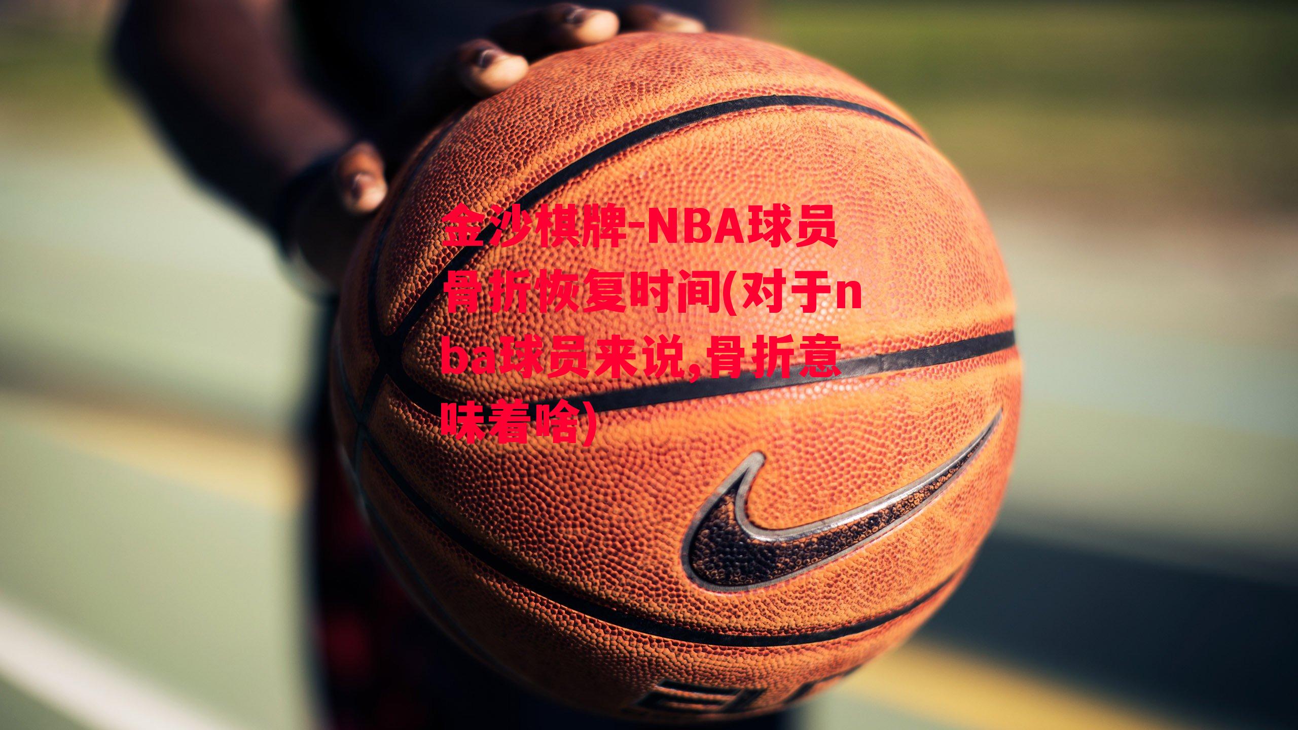 金沙棋牌-NBA球员骨折恢复时间(对于nba球员来说,骨折意味着啥)